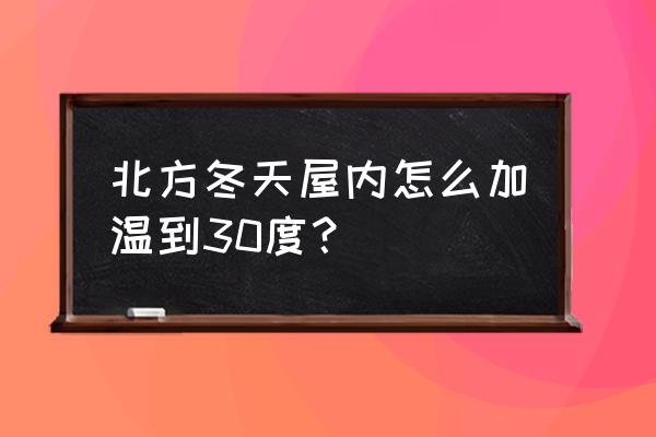 北方哪招室内设计人员 北方冬天屋内怎么加温到30度？