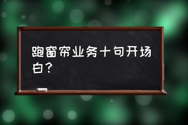 窗帘销售话术900句 跑窗帘业务十句开场白？