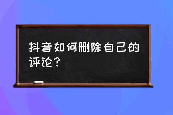 抖音评论区怎么能关闭 抖音如何删除自己的评论？