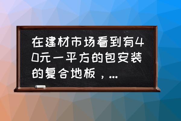 全屋强化复合地板环保吗 在建材市场看到有40元一平方的包安装的复合地板，请问甲醛含量是不是不及格的？危害是不是很大？