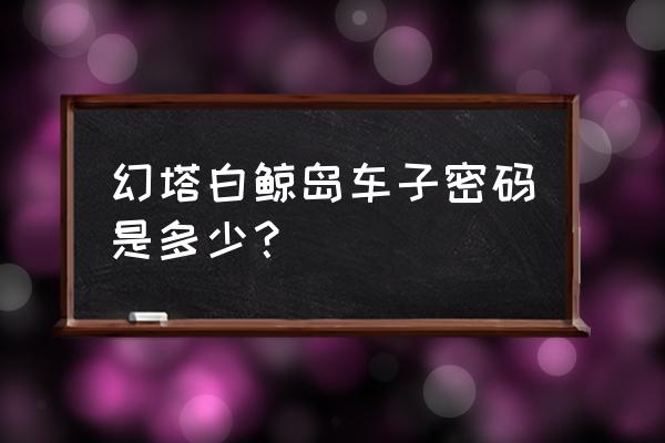 幻塔白鲸岛旁边的小岛怎么进去 幻塔白鲸岛车子密码是多少？