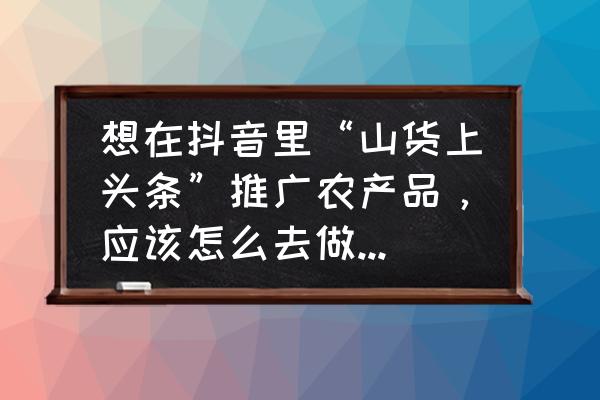 乡村旅游农产品营销 想在抖音里“山货上头条”推广农产品，应该怎么去做？应该注意什么？