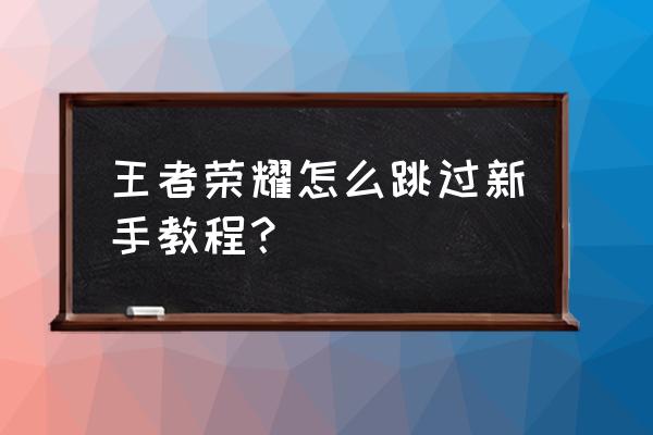 王者荣耀新手怎么玩有什么技巧 王者荣耀怎么跳过新手教程？