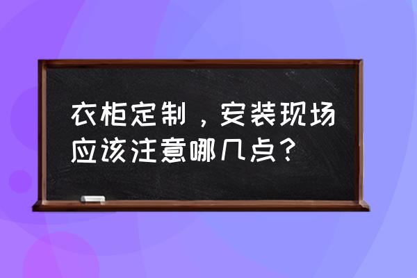 签订家装合同书需要注意哪些细节 衣柜定制，安装现场应该注意哪几点？