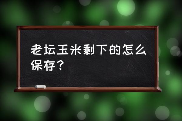 吃不完的苞米怎么保存 老坛玉米剩下的怎么保存？