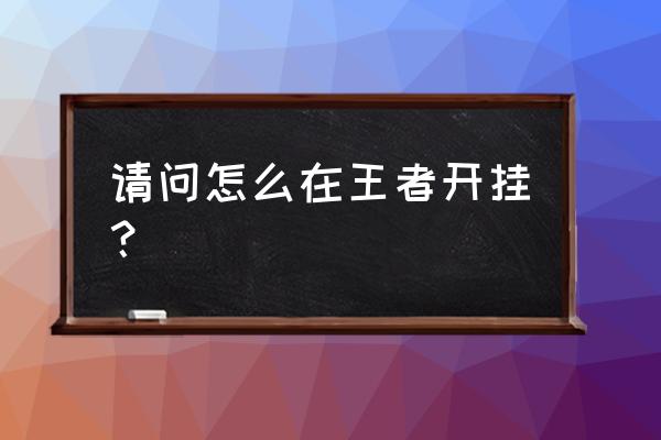 王者开挂模式怎么进入 请问怎么在王者开挂？