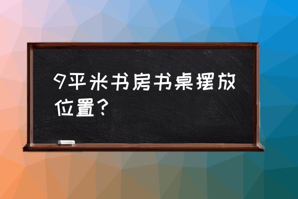 怎样设置书桌架 9平米书房书桌摆放位置？