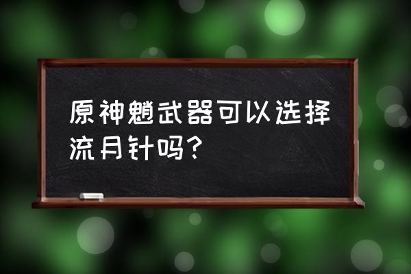 原神魈的最佳圣遗物搭配 原神魈武器可以选择流月针吗？