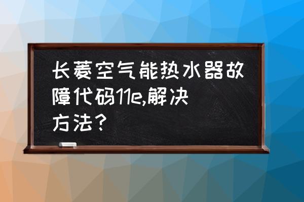 空气能热水器盘管温度传感器更换 长菱空气能热水器故障代码11e,解决方法？