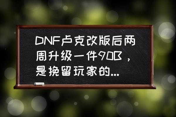 地下城与勇士卢克raid攻略 DNF卢克改版后两周升级一件90B，是挽留玩家的意思吗？对此你怎么看？