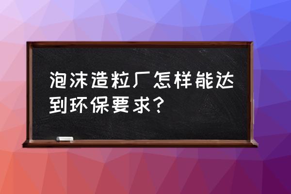 大棚膜造粒机十大品牌排名 泡沫造粒厂怎样能达到环保要求？