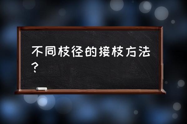 简述枝接的方法和步骤 不同枝径的接枝方法？