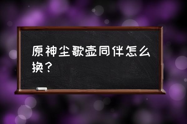 原神尘歌壶好感度是全队增加的吗 原神尘歌壶同伴怎么换？