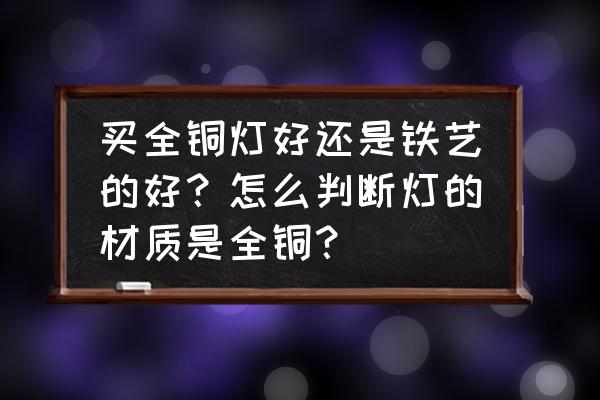 灯全铜的好还是铁艺的好 买全铜灯好还是铁艺的好？怎么判断灯的材质是全铜？