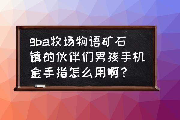 牧场物语矿石镇的伙伴们升级工具 gba牧场物语矿石镇的伙伴们男孩手机金手指怎么用啊？