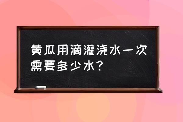 黄瓜滴灌正确的施肥步骤 黄瓜用滴灌浇水一次需要多少水？