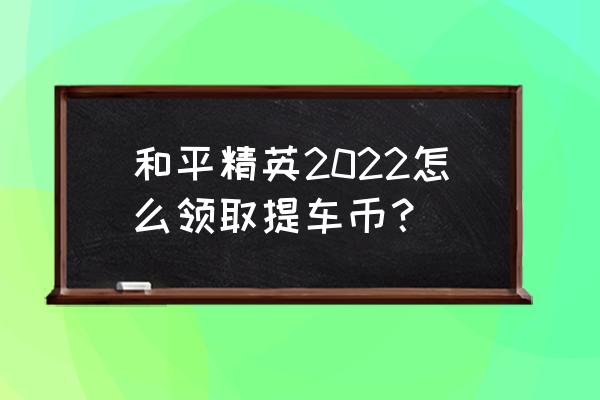 和平精英退出兵团教学 和平精英2022怎么领取提车币？