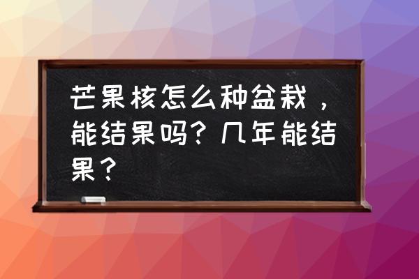 芒果核如何煲汤 芒果核怎么种盆栽，能结果吗？几年能结果？