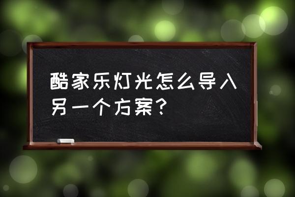 酷家乐夜晚灯光设置详细教程 酷家乐灯光怎么导入另一个方案？