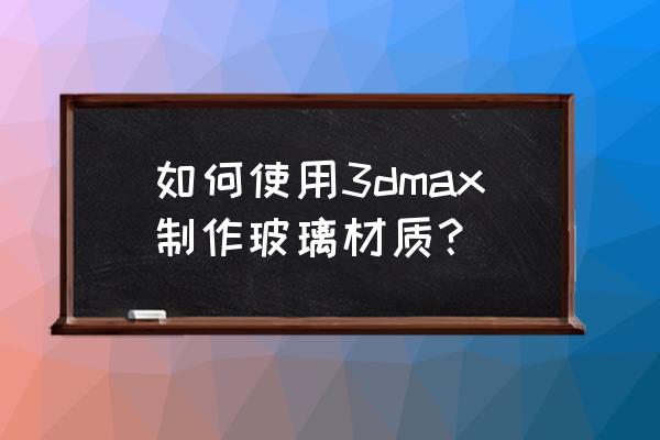 透明玻璃上加字效果制作 如何使用3dmax制作玻璃材质？