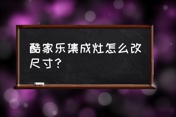 酷家乐全屋定制怎么显示家具尺寸 酷家乐集成灶怎么改尺寸？