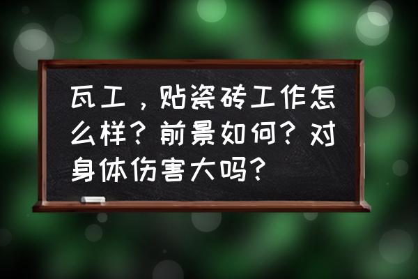 为什么不建议瓷砖上墙 瓦工，贴瓷砖工作怎么样？前景如何？对身体伤害大吗？