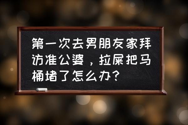 拉粑粑突然马桶堵上了怎么处理 第一次去男朋友家拜访准公婆，拉屎把马桶堵了怎么办？