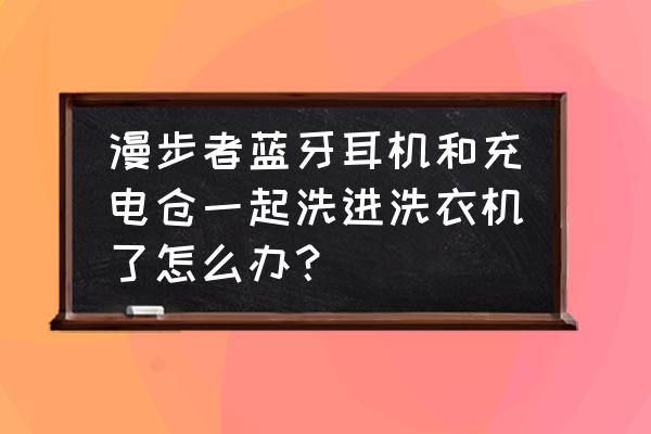 洗衣机搬动余水怎么放 漫步者蓝牙耳机和充电仓一起洗进洗衣机了怎么办？