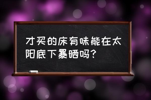 新买的床有味道有什么办法 才买的床有味能在太阳底下暴晒吗？