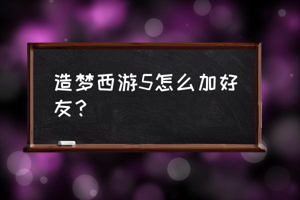 造梦西游ol不能加好友 造梦西游5怎么加好友？