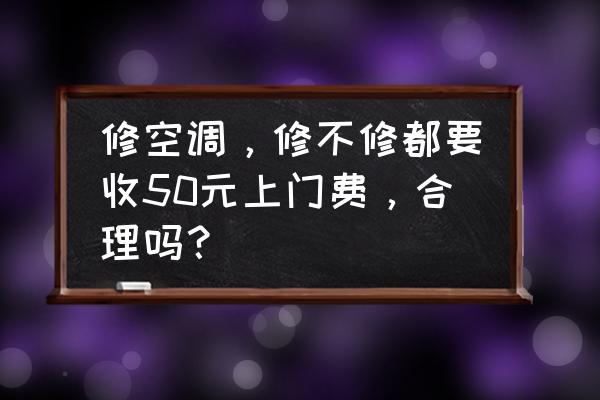 上门修空调多少钱 修空调，修不修都要收50元上门费，合理吗？