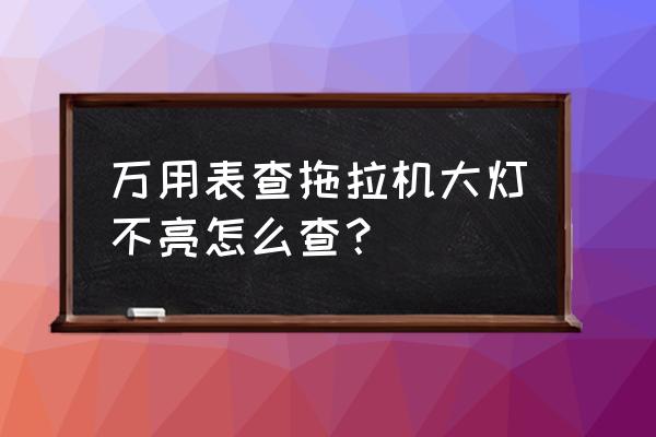 拖拉机驾驶证在哪里查询 万用表查拖拉机大灯不亮怎么查？