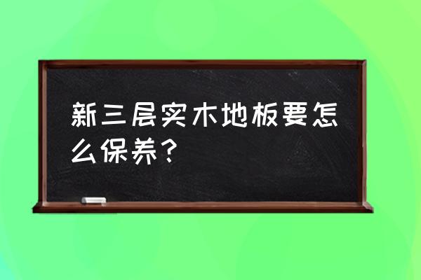 实木地板保养方法 新三层实木地板要怎么保养？