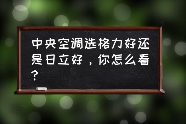 家用空调怎样选购较好 中央空调选格力好还是日立好，你怎么看？