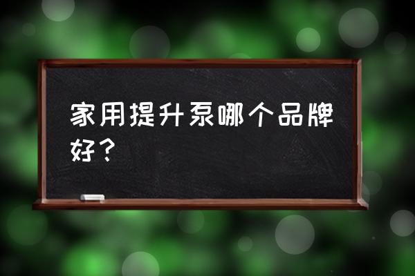 家用地下室污水提升泵好用吗 家用提升泵哪个品牌好？