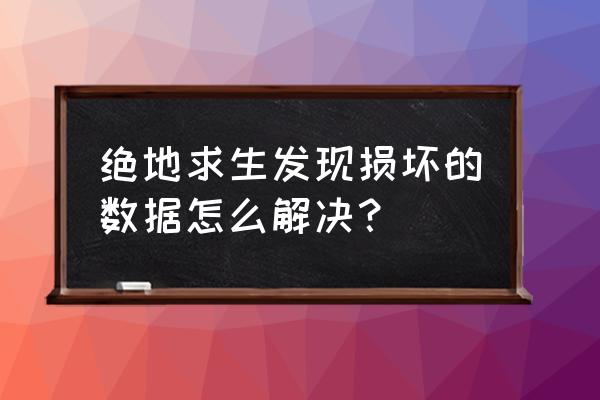 绝地求生资源文件已经损坏 绝地求生发现损坏的数据怎么解决？