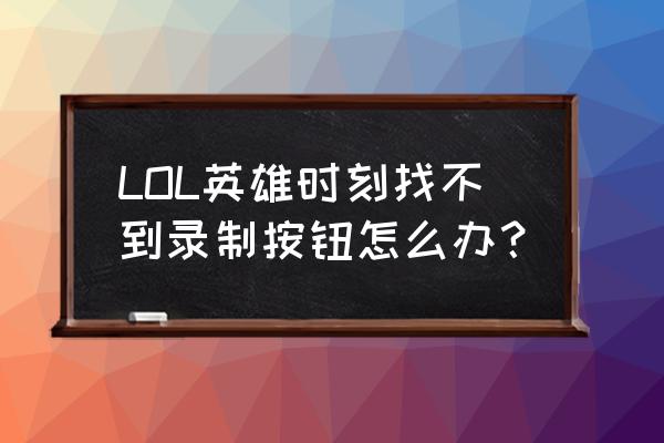 英雄联盟英雄时刻怎么没了 LOL英雄时刻找不到录制按钮怎么办？