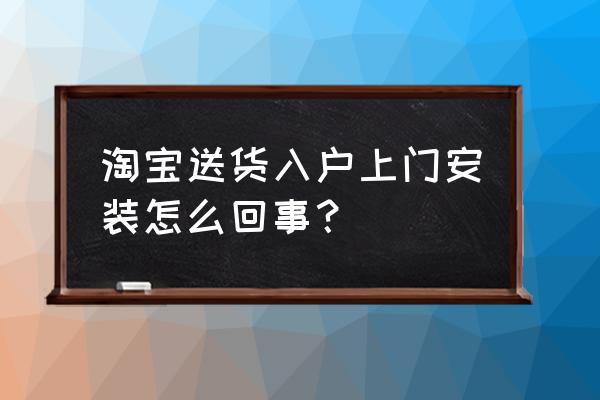 淘宝上门安装服务在哪里设置 淘宝送货入户上门安装怎么回事？