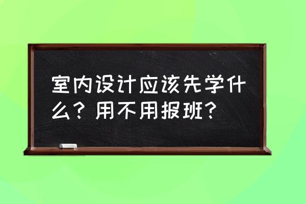 初学者学习3dmax室内设计的方法 室内设计应该先学什么？用不用报班？