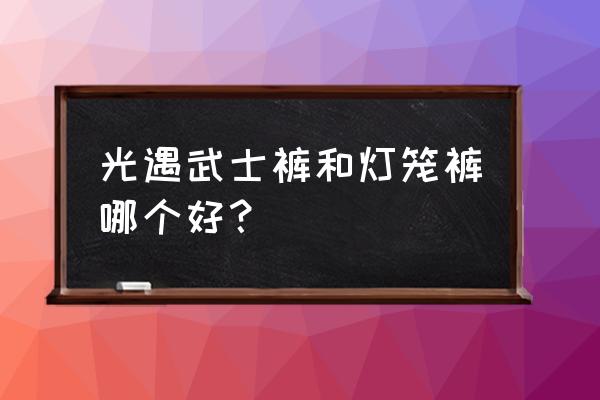 武士裤能搭配什么背饰 光遇武士裤和灯笼裤哪个好？