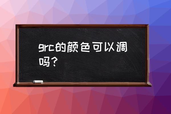 grc构件的优点与缺点 grc的颜色可以调吗？