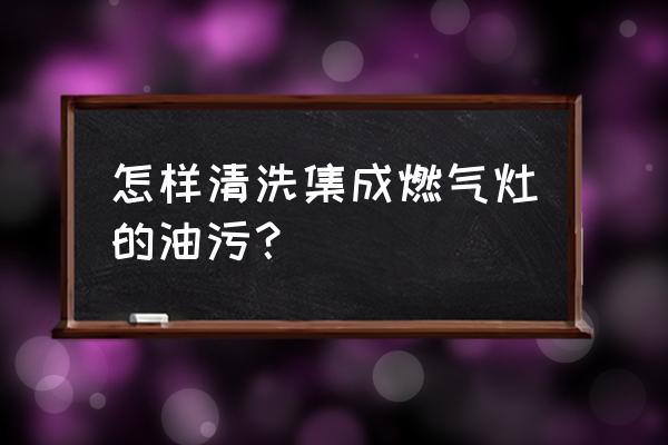 如何清洗燃气灶的黑渍 怎样清洗集成燃气灶的油污？