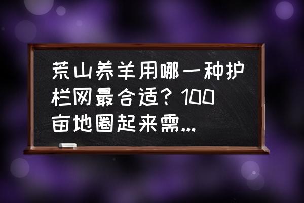 专用养羊围栏网 荒山养羊用哪一种护栏网最合适？100亩地圈起来需要多大的成本？