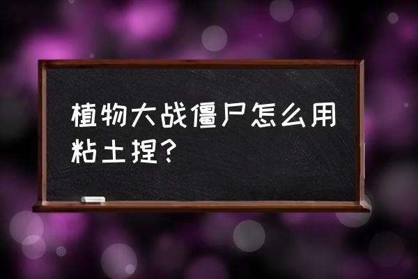 用黏土捏豌豆的步骤图 植物大战僵尸怎么用粘土捏？