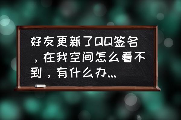 qq怎么在名字底下显示个性签名 好友更新了QQ签名，在我空间怎么看不到，有什么办法解决么？