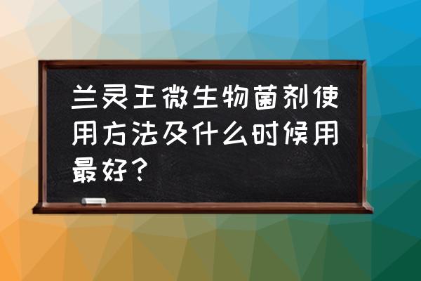 微生物菌肥一年中最佳使用时间 兰灵王微生物菌剂使用方法及什么时候用最好？