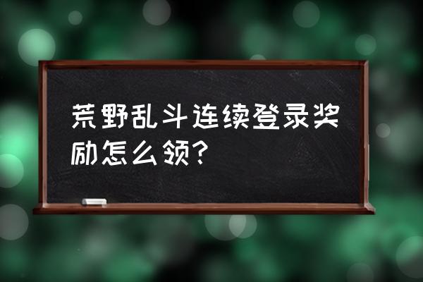 荒野乱斗怎么领福利免费 荒野乱斗连续登录奖励怎么领？