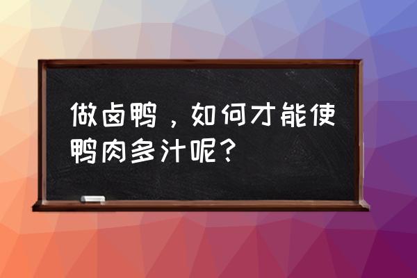 老鸭怎么做才能使鸭肉不柴 做卤鸭，如何才能使鸭肉多汁呢？