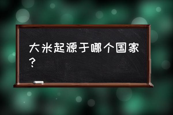 大米最早起源于哪里 大米起源于哪个国家？