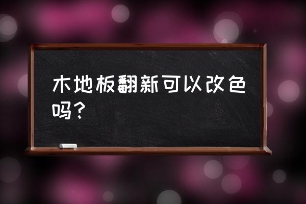 纯木地板翻新怎么弄 木地板翻新可以改色吗？